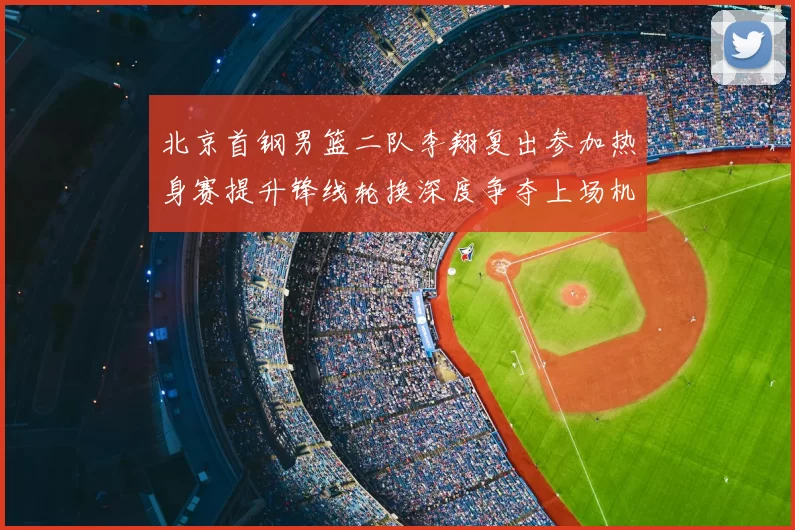 北京首钢男篮二队李翔复出参加热身赛提升锋线轮换深度争夺上场机会