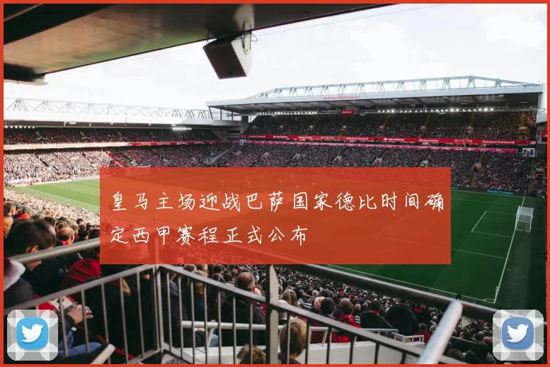 皇马主场迎战巴萨国家德比时间确定西甲赛程正式公布