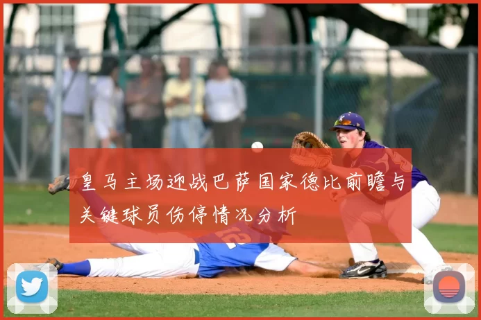 皇马主场迎战巴萨国家德比前瞻与关键球员伤停情况分析