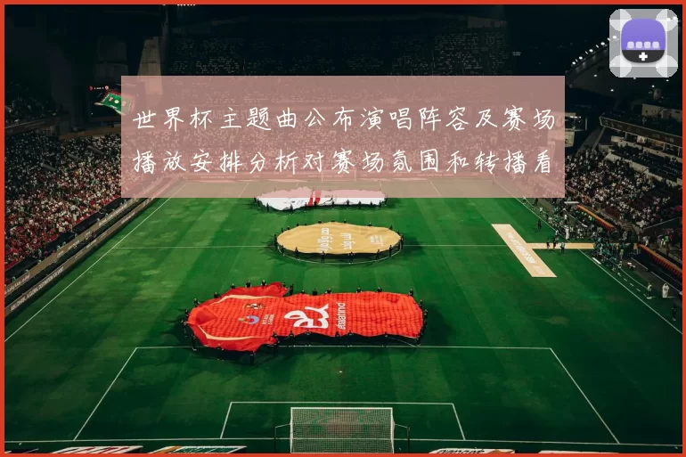 世界杯主题曲公布演唱阵容及赛场播放安排分析对赛场氛围和转播看点的影响