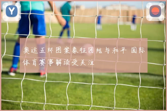 奥运五环图案象征团结与和平 国际体育赛事解读受关注