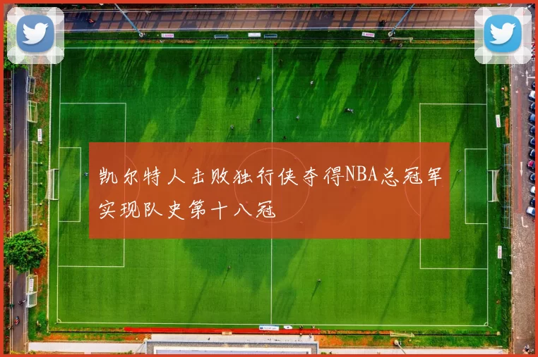 凯尔特人击败独行侠夺得NBA总冠军实现队史第十八冠