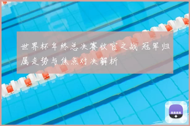 世界杯年终总决赛收官之战 冠军归属走势与焦点对决解析