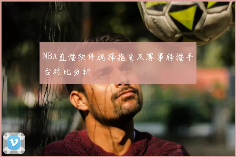 NBA直播软件选择指南及赛事转播平台对比分析