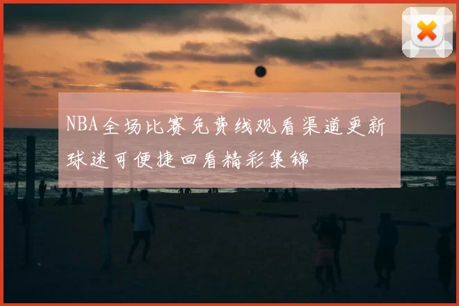 NBA全场比赛免费线观看渠道更新 球迷可便捷回看精彩集锦
