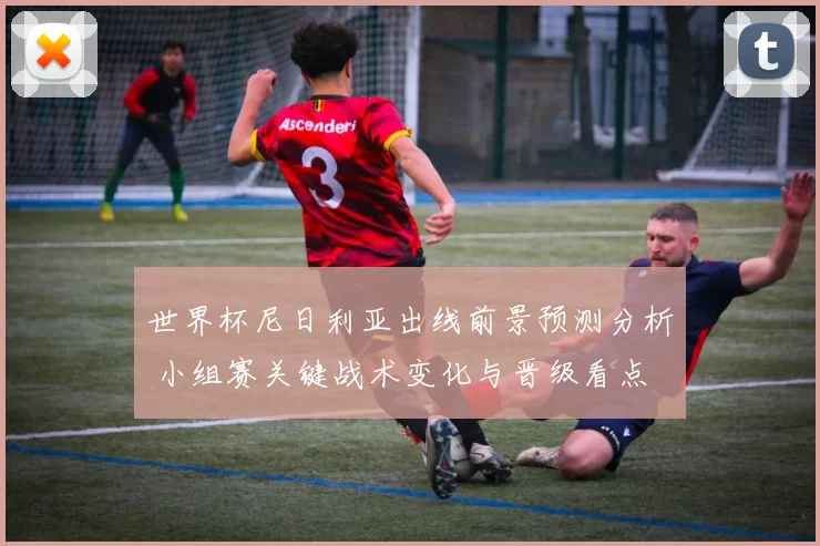世界杯尼日利亚出线前景预测分析 小组赛关键战术变化与晋级看点