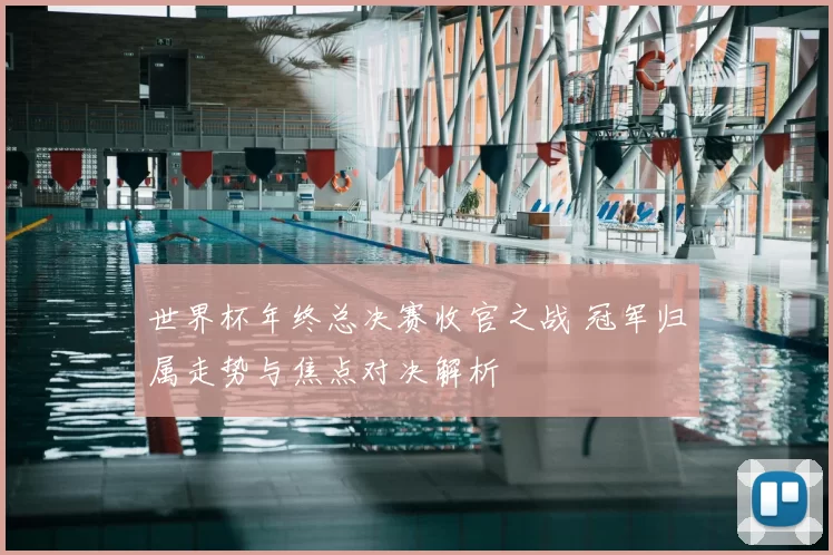 世界杯年终总决赛收官之战 冠军归属走势与焦点对决解析