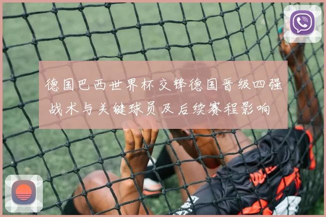 德国巴西世界杯交锋德国晋级四强 战术与关键球员及后续赛程影响