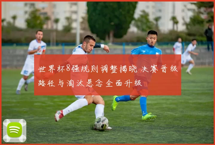 世界杯8强规则调整揭晓 决赛晋级路径与淘汰悬念全面升级