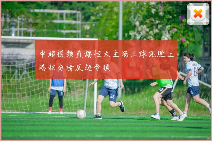 中超视频直播恒大主场三球完胜上港积分榜反超登顶