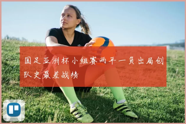 国足亚洲杯小组赛两平一负出局创队史最差战绩