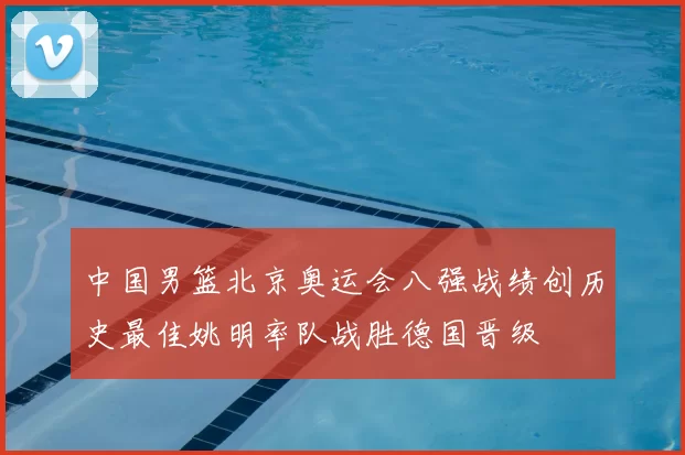 中国男篮北京奥运会八强战绩创历史最佳姚明率队战胜德国晋级