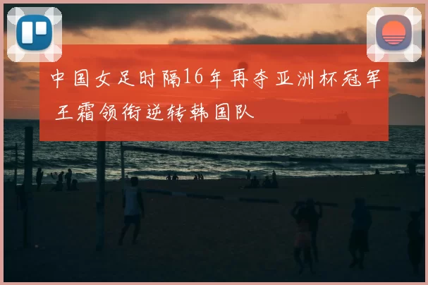 中国女足时隔16年再夺亚洲杯冠军 王霜领衔逆转韩国队