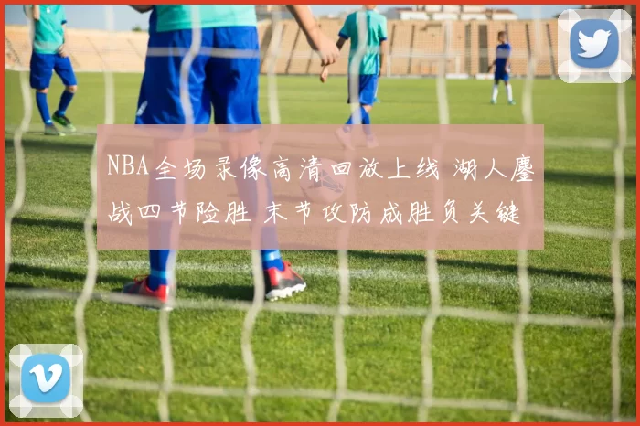 NBA全场录像高清回放上线 湖人鏖战四节险胜 末节攻防成胜负关键