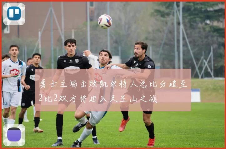 勇士主场击败凯尔特人总比分追至2比2双方将进入天王山之战