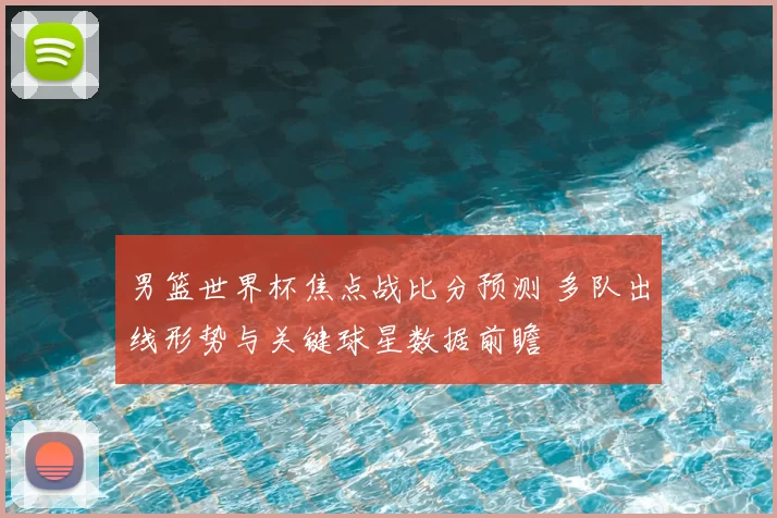 男篮世界杯焦点战比分预测 多队出线形势与关键球星数据前瞻