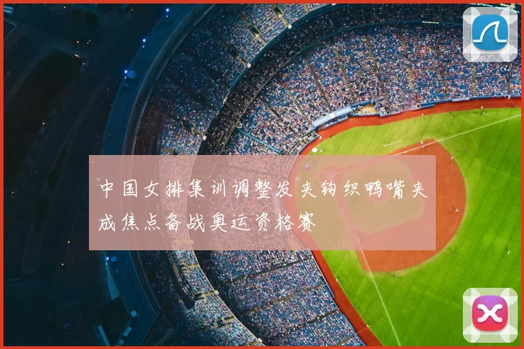 中国女排集训调整发夹钩织鸭嘴夹成焦点备战奥运资格赛