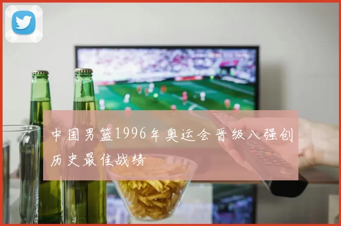 中国男篮1996年奥运会晋级八强创历史最佳战绩