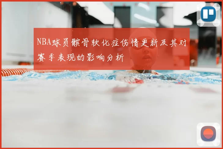 NBA球员髌骨软化症伤情更新及其对赛季表现的影响分析