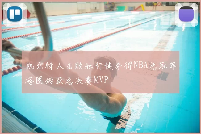 凯尔特人击败独行侠夺得NBA总冠军塔图姆获总决赛MVP