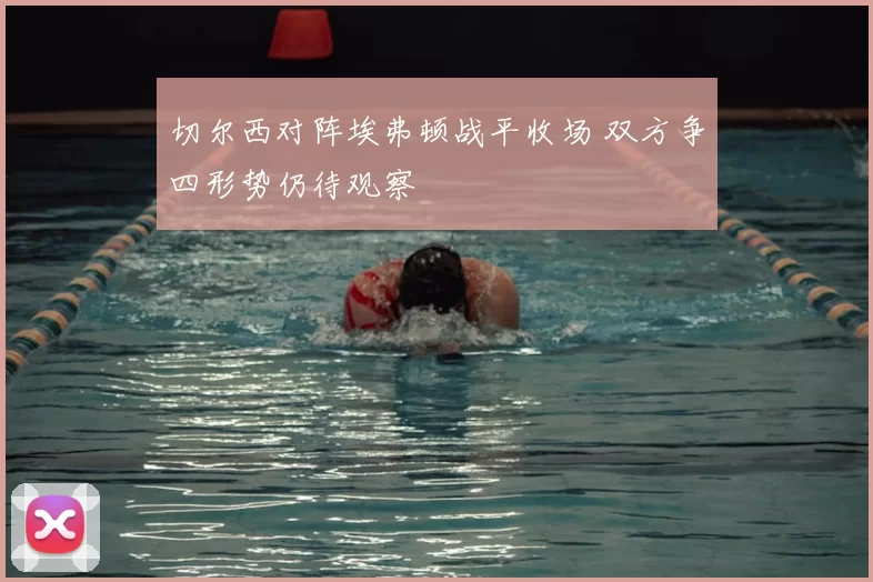 切尔西对阵埃弗顿战平收场 双方争四形势仍待观察