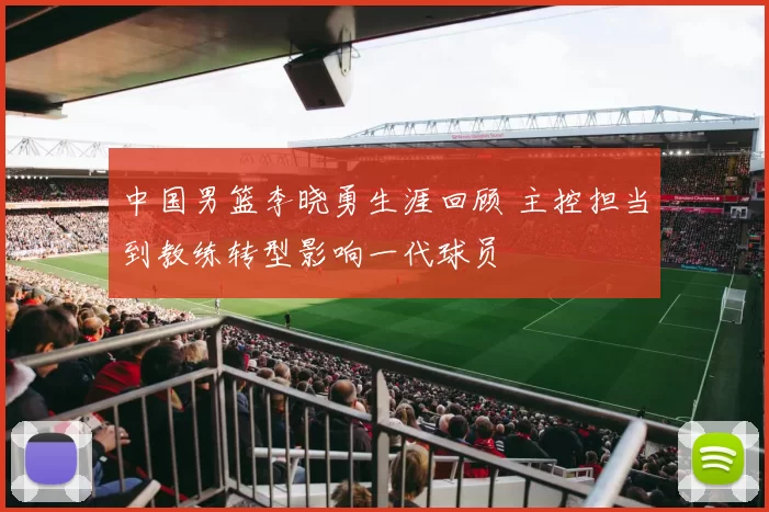 中国男篮李晓勇生涯回顾 主控担当到教练转型影响一代球员