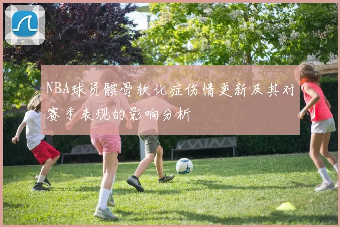 NBA球员髌骨软化症伤情更新及其对赛季表现的影响分析