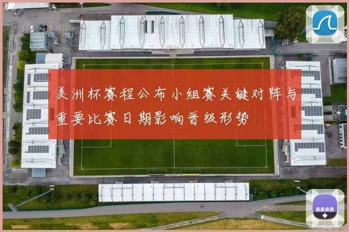 美洲杯赛程公布小组赛关键对阵与重要比赛日期影响晋级形势