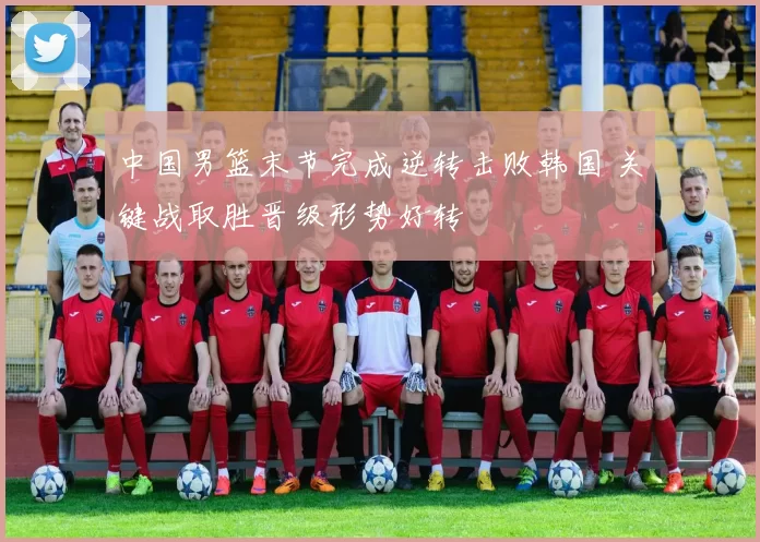 中国男篮末节完成逆转击败韩国 关键战取胜晋级形势好转