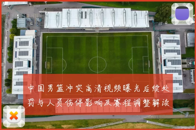 中国男篮冲突高清视频曝光后续处罚与人员伤停影响及赛程调整解读