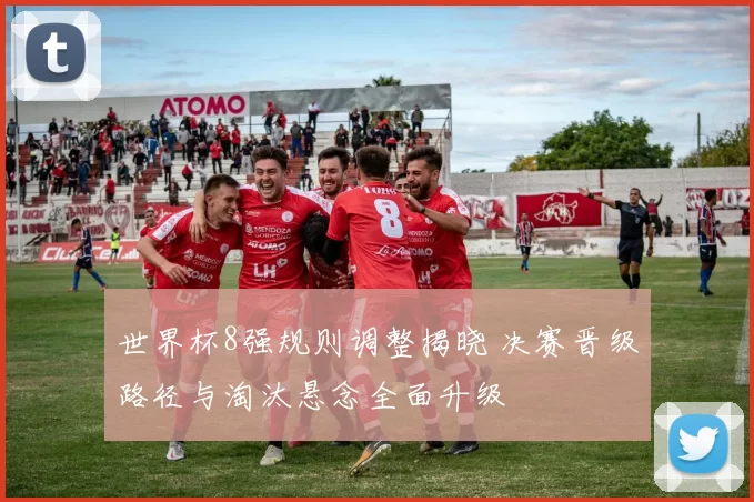 世界杯8强规则调整揭晓 决赛晋级路径与淘汰悬念全面升级