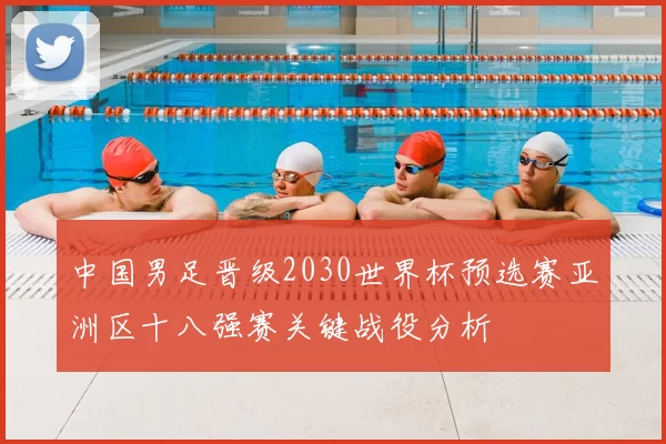 中国男足晋级2030世界杯预选赛亚洲区十八强赛关键战役分析
