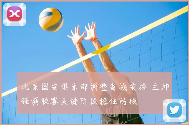 北京国安俱乐部调整备战安排 主帅强调联赛关键阶段稳住防线