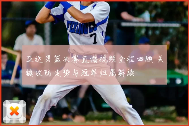 亚运男篮决赛直播视频全程回顾 关键攻防走势与冠军归属解读