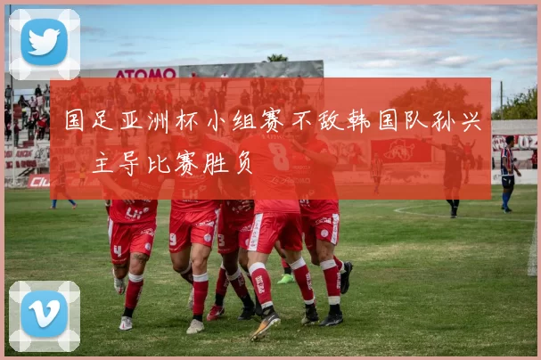 国足亚洲杯小组赛不敌韩国队孙兴慜主导比赛胜负