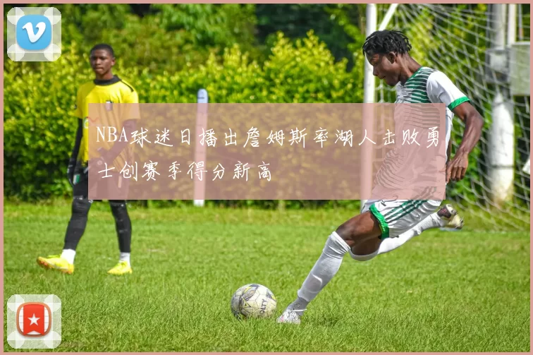 NBA球迷日播出詹姆斯率湖人击败勇士创赛季得分新高