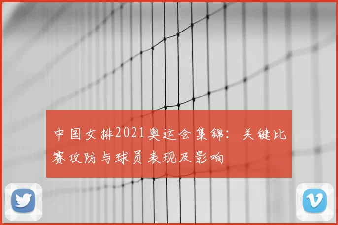 中国女排2021奥运会集锦:关键比赛攻防与球员表现及影响