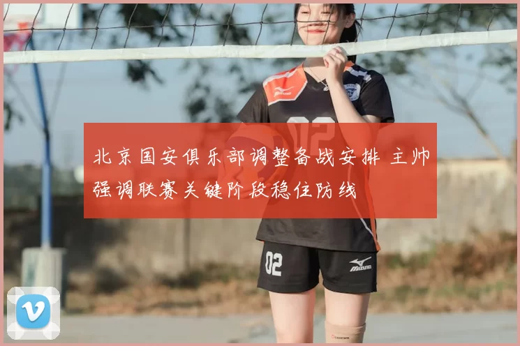 北京国安俱乐部调整备战安排 主帅强调联赛关键阶段稳住防线