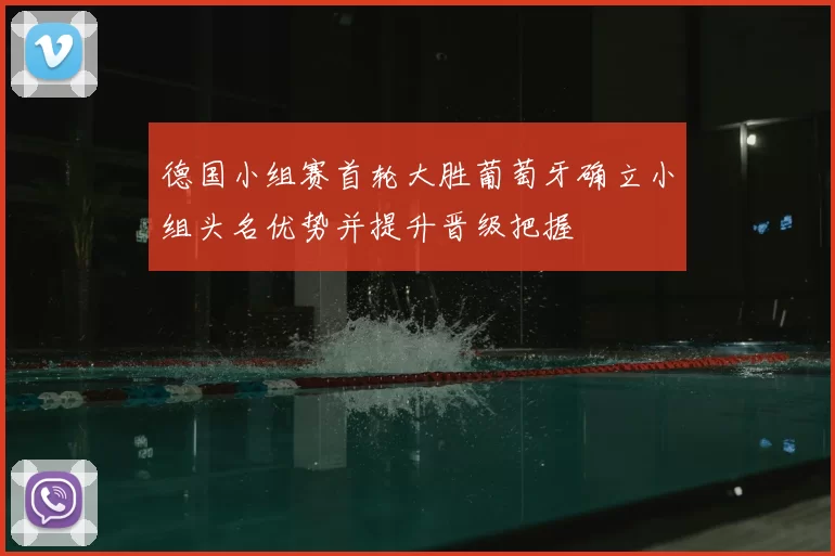 德国小组赛首轮大胜葡萄牙确立小组头名优势并提升晋级把握