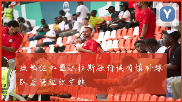 坎帕佐加盟达拉斯独行侠将填补球队后场组织空缺