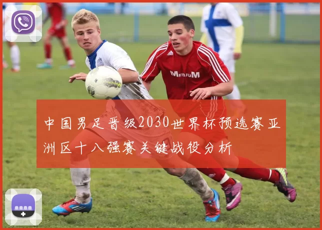 中国男足晋级2030世界杯预选赛亚洲区十八强赛关键战役分析