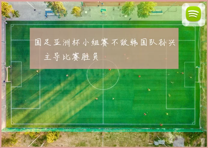 国足亚洲杯小组赛不敌韩国队孙兴慜主导比赛胜负