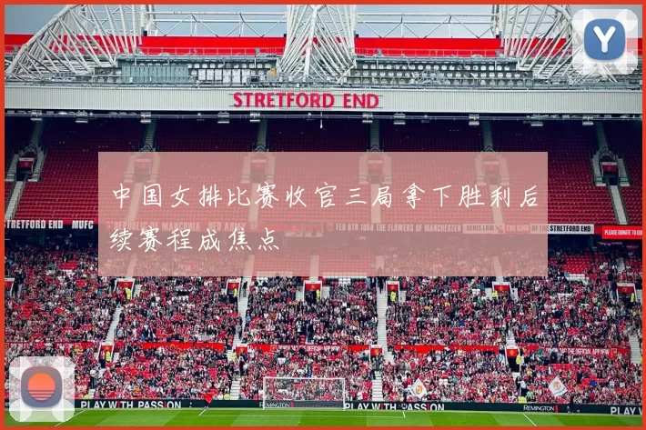 中国女排比赛收官三局拿下胜利后续赛程成焦点