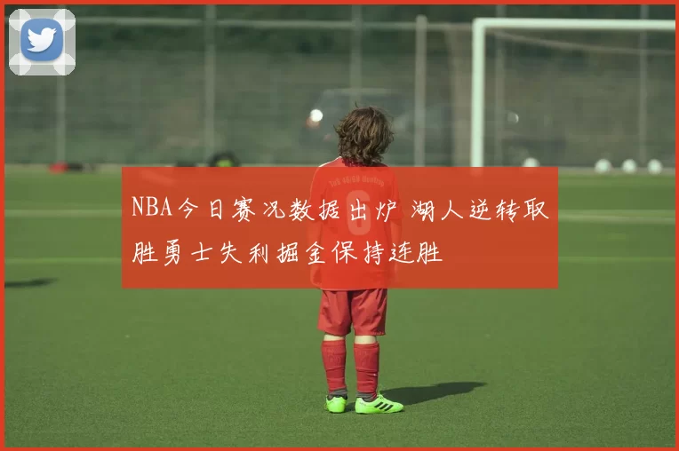 NBA今日赛况数据出炉 湖人逆转取胜勇士失利掘金保持连胜
