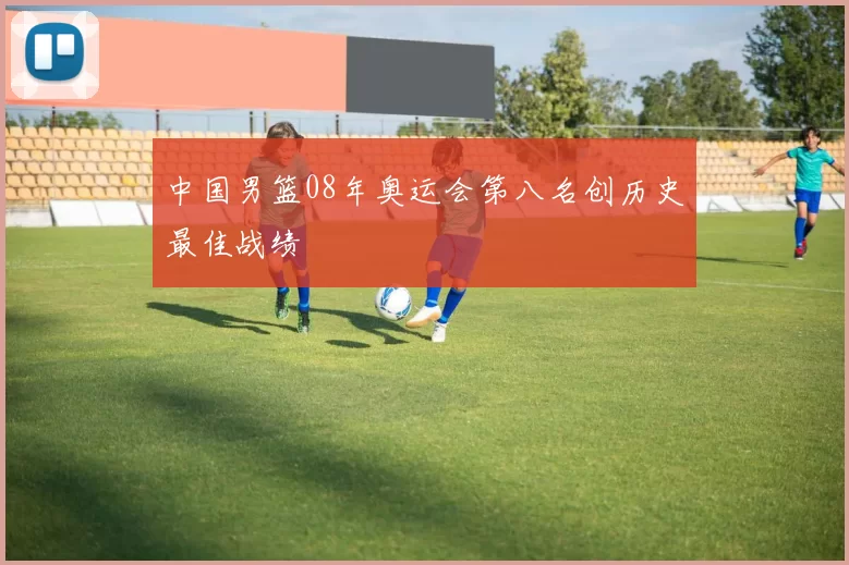 中国男篮08年奥运会第八名创历史最佳战绩