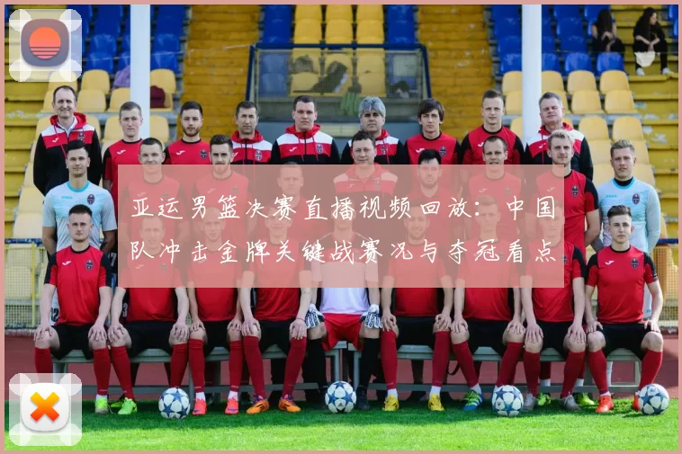 亚运男篮决赛直播视频回放:中国队冲击金牌关键战赛况与夺冠看点