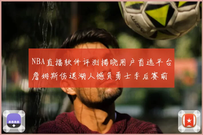 NBA直播软件评测揭晓用户首选平台詹姆斯伤退湖人憾负勇士季后赛前景蒙阴影