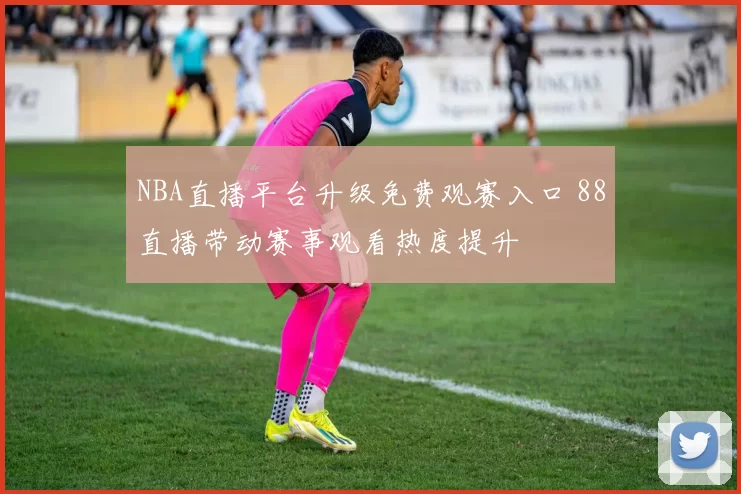 NBA直播平台升级免费观赛入口 88直播带动赛事观看热度提升