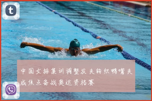 中国女排集训调整发夹钩织鸭嘴夹成焦点备战奥运资格赛