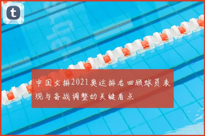中国女排2021奥运排名回顾球员表现与备战调整的关键看点